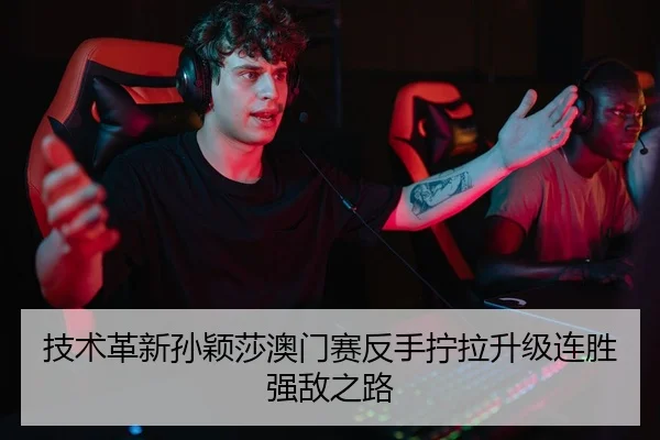 技术革新孙颖莎澳门赛反手拧拉升级连胜强敌之路