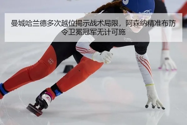 曼城哈兰德多次越位揭示战术局限，阿森纳精准布防令卫冕冠军无计可施