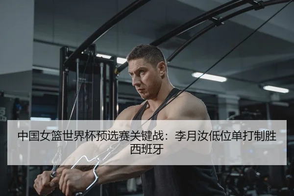 中国女篮世界杯预选赛关键战：李月汝低位单打制胜西班牙